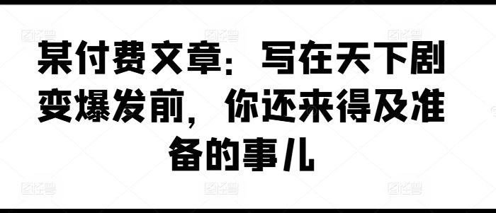 某付费文章：写在天下剧变爆发前，你还来得及准备的事儿-wanlih项目库
