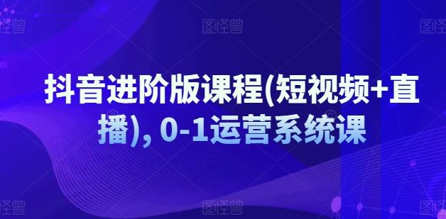 抖音进阶版课程(短视频+直播), 0-1运营系统课-wanlih项目库