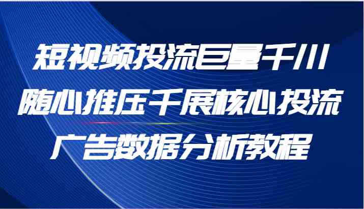 短视频投流巨量千川随心推压千展核心投流广告数据分析教程（65节）-wanlih项目库