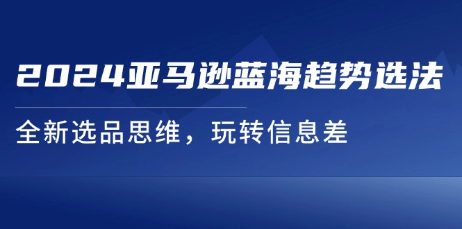 （11703期）2024亚马逊蓝海趋势选法，全新选品思维，玩转信息差-wanlih项目库