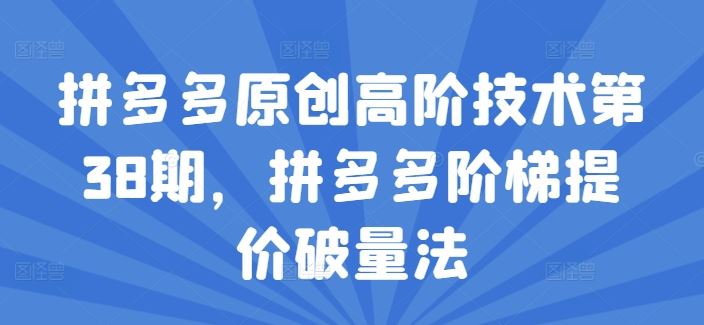 拼多多原创高阶技术第38期，拼多多阶梯提价破量法-wanlih项目库
