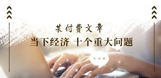 某付费文章《当下经济 十个重大问题》覆盖了大家关心的全部经济类话题-wanlih项目库