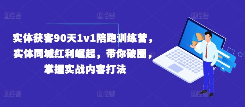 实体获客90天1v1陪跑训练营，实体同城红利崛起，带你破圈，掌握实战内容打法-wanlih项目库