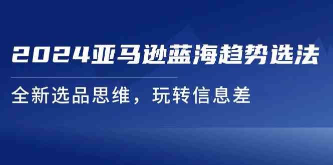 2024亚马逊蓝海趋势选法，全新选品思维，玩转信息差-wanlih项目库