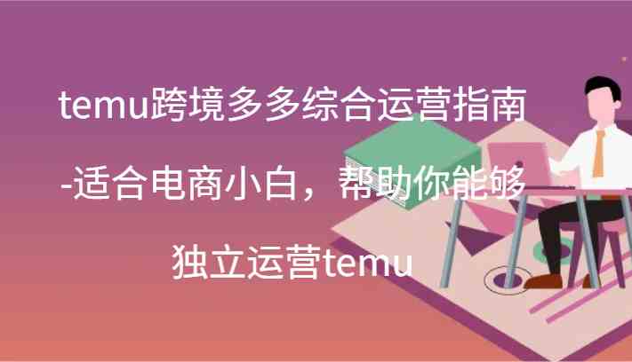 temu跨境多多综合运营指南-适合电商小白，帮助你能够独立运营temu(44节)-wanlih项目库