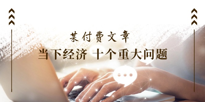 公众号付费文章《当下经济 十个重大问题》覆盖了大家关心的全部经济类话题-wanlih项目库