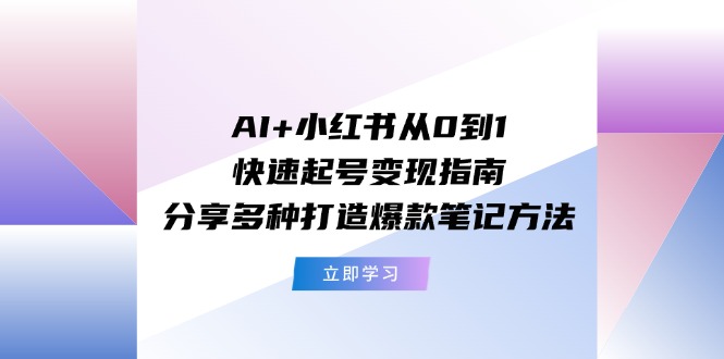 AI+小红书从0到1快速起号变现指南：分享多种打造爆款笔记方法-wanlih项目库