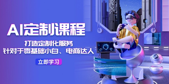 （11730期）AI-定制课程，打造 定制化服务（针对于零基础小白、电商达人）36节课-wanlih项目库