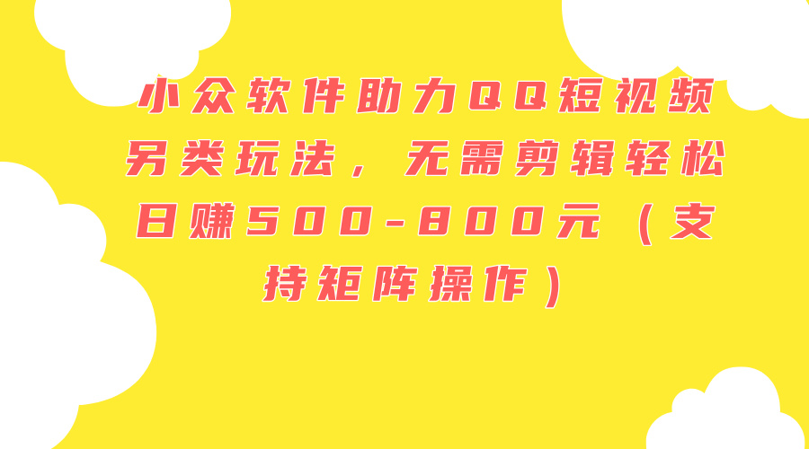 （11736期）小众软件助力QQ短视频另类玩法，无需剪辑轻松日赚500-800元（支持矩阵…-wanlih项目库