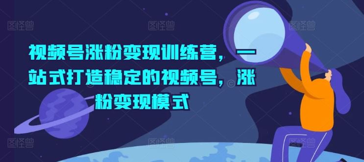 视频号涨粉变现训练营，一站式打造稳定的视频号，涨粉变现模式-wanlih项目库