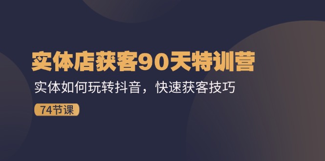 实体店获客90天特训营：实体如何玩转抖音，快速获客技巧（74节）-wanlih项目库