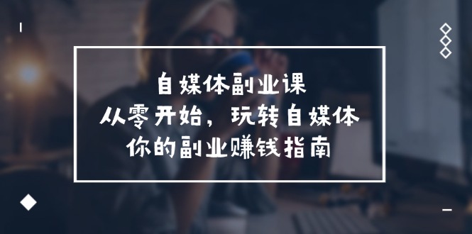 自媒体副业课，从0开始，玩转自媒体—你的副业赚钱指南（58节课）-wanlih项目库