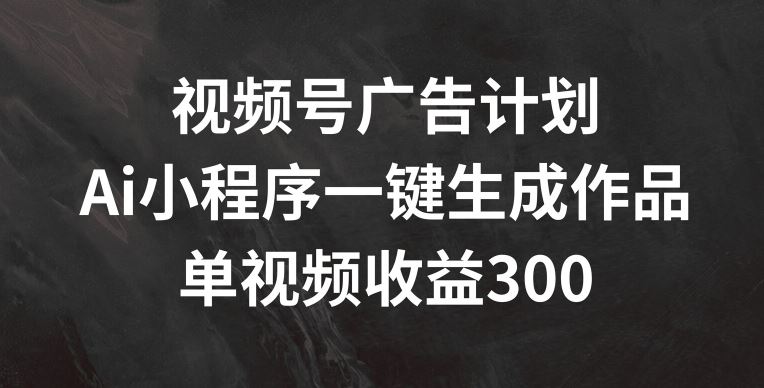 视频号广告计划，AI小程序一键生成作品， 单视频收益300+【揭秘】-wanlih项目库