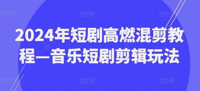 2024年短剧高燃混剪教程—音乐短剧剪辑玩法-wanlih项目库