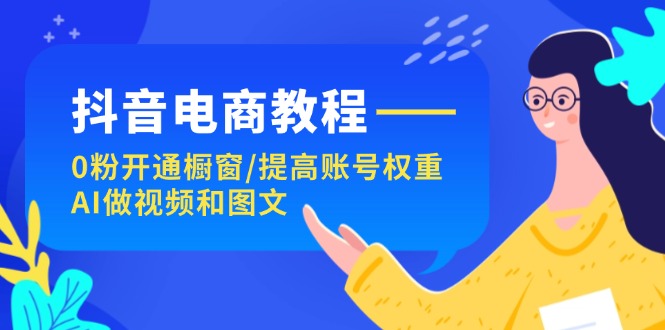（11761期）抖音电商教程：0粉开通橱窗/提高账号权重/AI做视频和图文-wanlih项目库