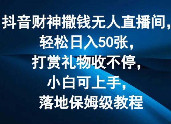 抖音财神撒钱无人直播间轻松日入50张，打赏礼物收不停，小白可上手，落地保姆级教程【揭秘】-wanlih项目库