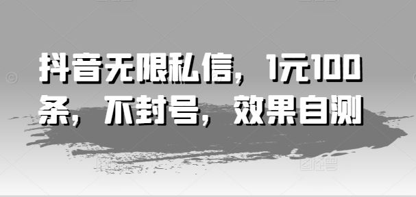抖音无限私信，1元100条，不封号，效果自测-wanlih项目库