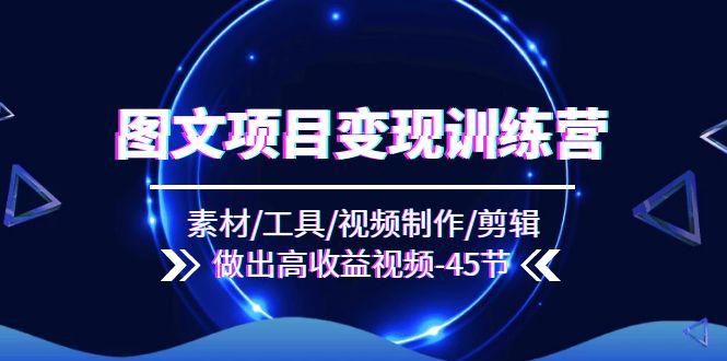 图文项目变现训练营：素材/工具/视频制作/剪辑/做出高收益视频（45节）-wanlih项目库