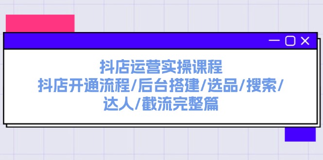 （11783期）抖店运营实操课程：抖店开通流程/后台搭建/选品/搜索/达人/截流完整篇-wanlih项目库