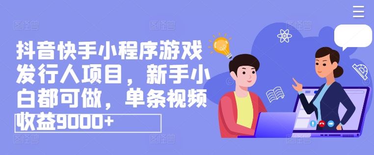 抖音快手小程序游戏发行人项目，新手小白都可做，单条视频收益9000+-wanlih项目库