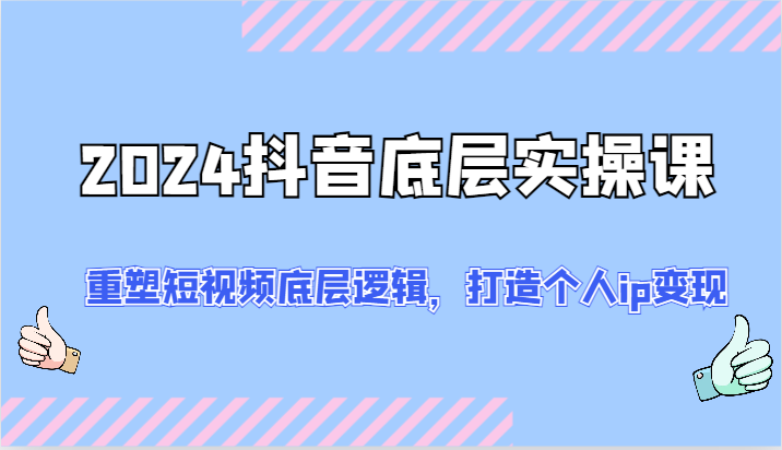 2024抖音底层实操课：重塑短视频底层逻辑，打造个人ip变现（52节）-wanlih项目库