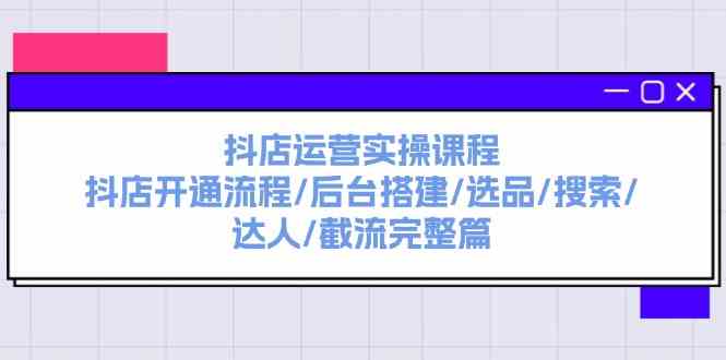 抖店运营实操课程：抖店开通流程/后台搭建/选品/搜索/达人/截流完整篇-wanlih项目库
