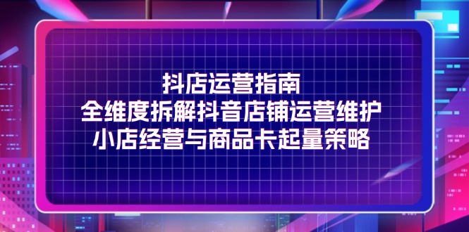 （11799期）抖店运营指南，全维度拆解抖音店铺运营维护，小店经营与商品卡起量策略-wanlih项目库