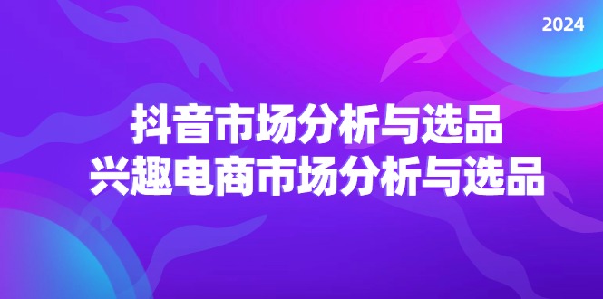 （11800期）2024抖音/市场分析与选品，兴趣电商市场分析与选品-wanlih项目库