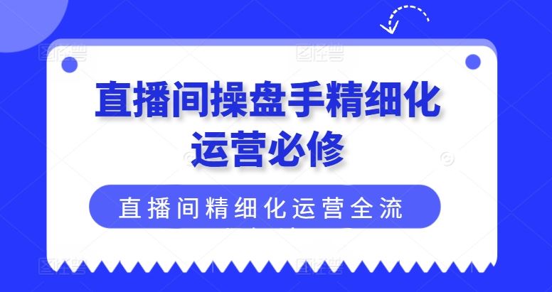 直播间操盘手精细化运营必修，直播间精细化运营全流程解读-wanlih项目库