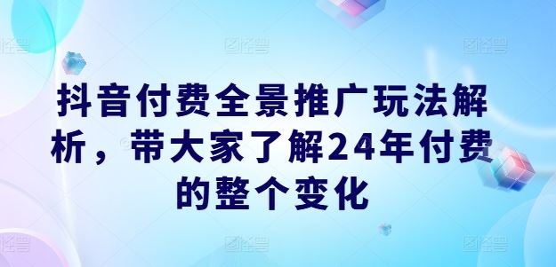 抖音付费全景推广玩法解析，带大家了解24年付费的整个变化-wanlih项目库