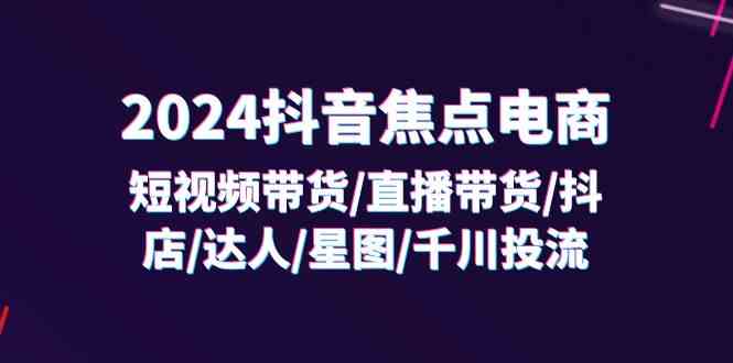 2024抖音焦点电商：短视频带货/直播带货/抖店/达人/星图/千川投流/32节课-wanlih项目库
