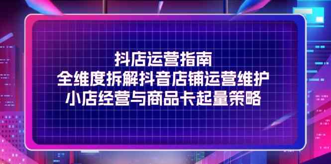 抖店运营指南，全维度拆解抖音店铺运营维护，小店经营与商品卡起量策略-wanlih项目库