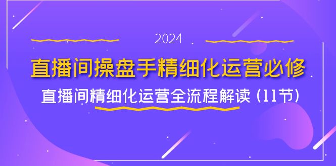 直播间操盘手精细化运营必修，直播间精细化运营全流程解读 (11节)-wanlih项目库