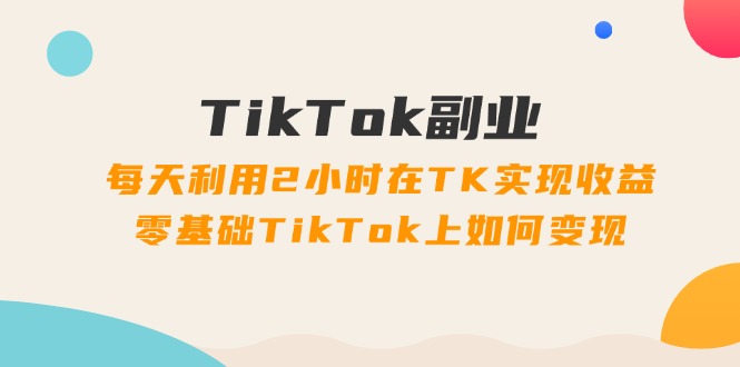 （11826期）TikTok副业：每天利用2小时在TK实现收益，零基础TikTok上如何变现，34节程-wanlih项目库