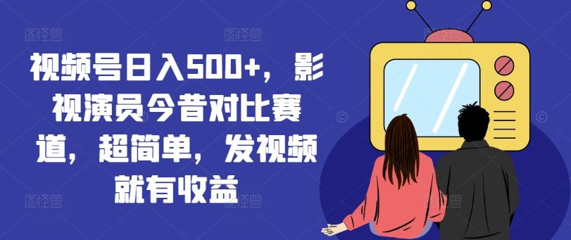 视频号日入500+，影视演员今昔对比赛道，超简单，发视频就有收益【揭秘】-wanlih项目库