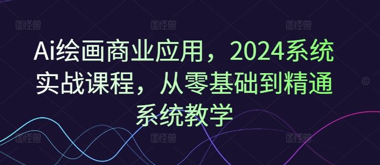 Ai绘画商业应用，2024系统实战课程，从零基础到精通系统教学-wanlih项目库