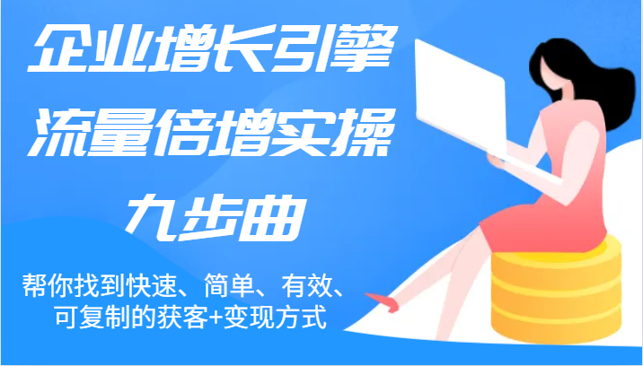 企业增长引擎流量倍增实操九步曲，帮你找到快速、简单、有效、可复制的获客+变现方式-wanlih项目库