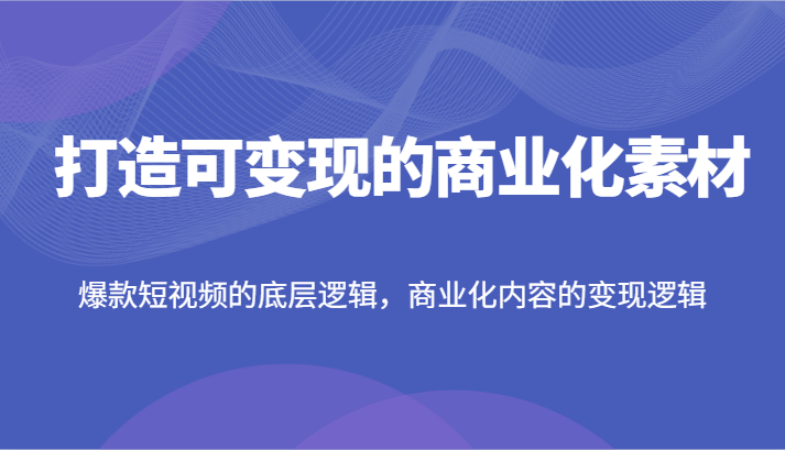 打造可变现的商业化素材，爆款短视频的底层逻辑，商业化内容的变现逻辑-wanlih项目库