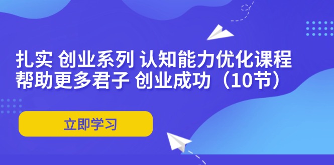 （11838期）扎实 创业系列 认知能力优化课程：帮助更多君子 创业成功（10节）-wanlih项目库