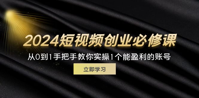 （11846期）2024短视频创业必修课，从0到1手把手教你实操1个能盈利的账号 (32节)-wanlih项目库