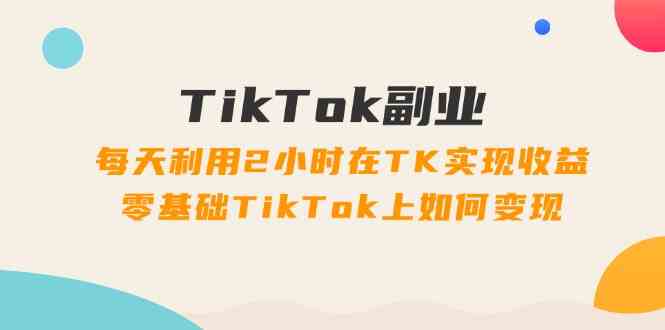 TikTok副业课：每天利用2小时在TK实现收益，零基础TikTok上如何变现（34节）-wanlih项目库