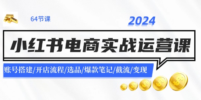 （11827期）2024小红书电商实战运营课：账号搭建/开店流程/选品/爆款笔记/截流/变现-wanlih项目库