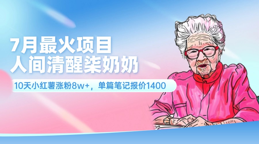 （11861期）7月最火项目，人间清醒柒奶奶，10天小红薯涨粉8w+，单篇笔记报价1400.-wanlih项目库