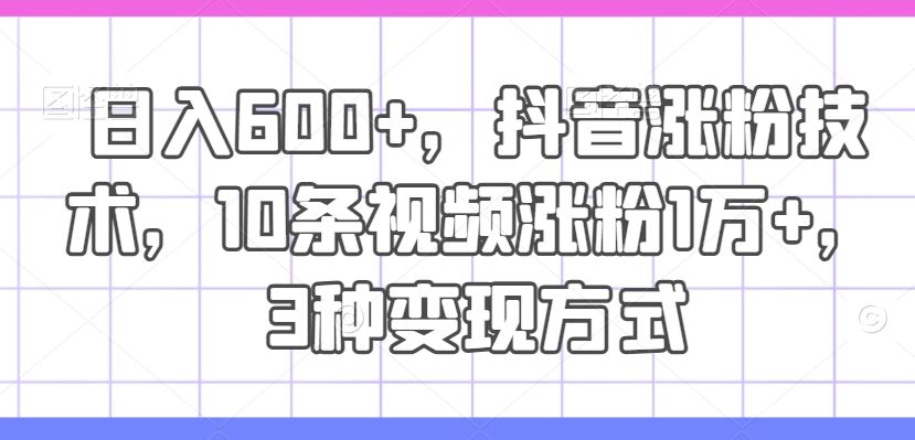 日入600+，抖音涨粉技术，10条视频涨粉1万+，3种变现方式【揭秘】-wanlih项目库