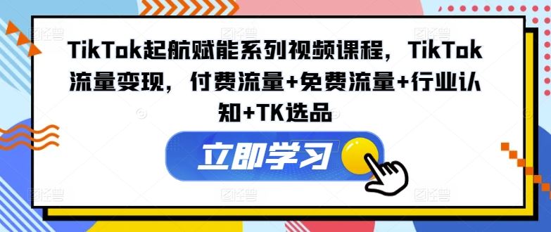 TikTok起航赋能系列视频课程，TikTok流量变现，付费流量+免费流量+行业认知+TK选品-wanlih项目库