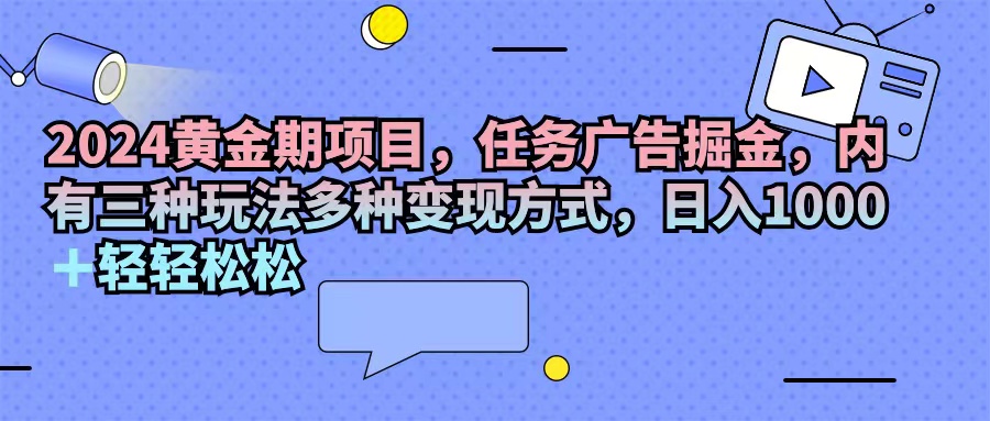 （11871期）2024黄金期项目，任务广告掘金，内有三种玩法多种变现方式，日入1000+…-wanlih项目库