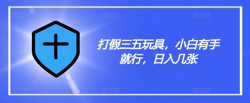 打假三五玩具，小白有手就行，日入几张【仅揭秘】-wanlih项目库