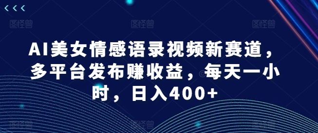 AI美女情感语录视频新赛道，多平台发布赚收益，每天一小时，日入400+【揭秘】-wanlih项目库