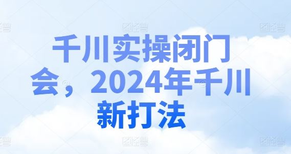 千川实操闭门会，2024年千川新打法-wanlih项目库