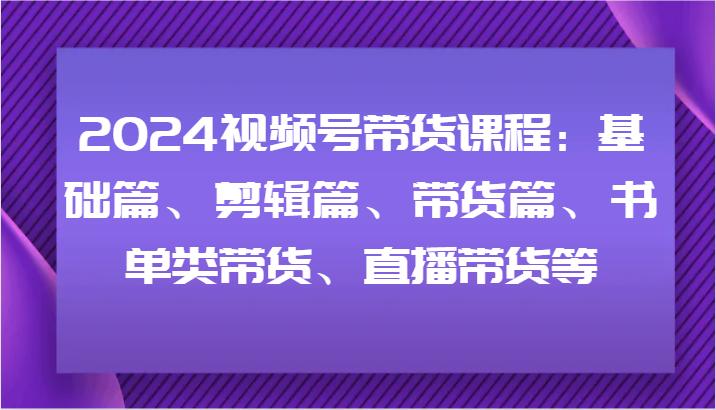 2024视频号带货课程：基础篇、剪辑篇、带货篇、书单类带货、直播带货等-wanlih项目库